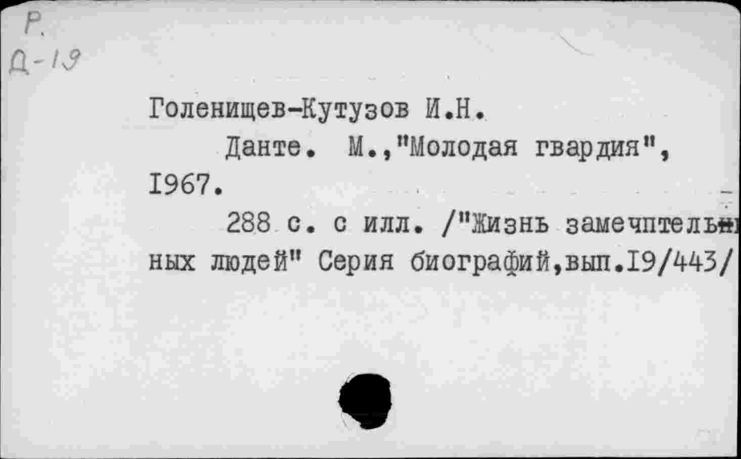 ﻿р.
Голенищев-Кутузов И.Н.
Данте. М.,"Молодая гвардия", 1967.
288 с. с илл. /"Жизнь замечите ль» ных людей" Серия биографий,вып.19/443/